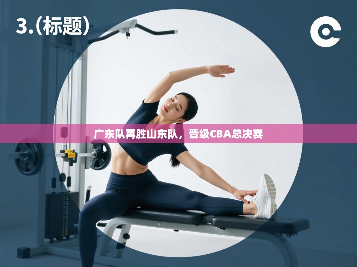 广东队再胜山东队,晋级CBA总决赛 第2张