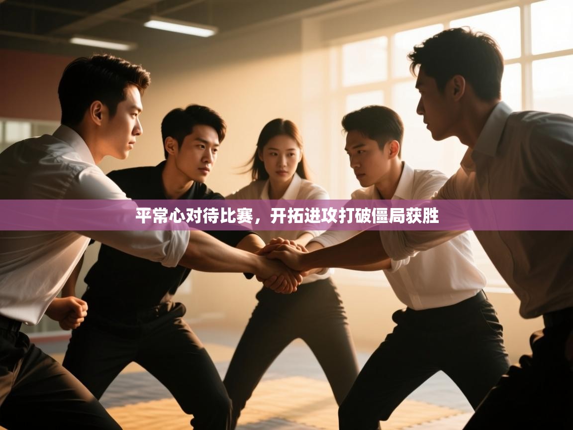 平常心对待比赛,开拓进攻打破僵局获胜 第2张