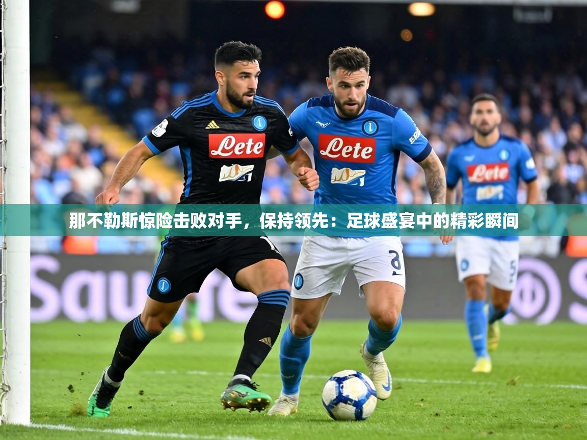那不勒斯惊险击败对手,保持领先:足球盛宴中的精彩瞬间 第1张