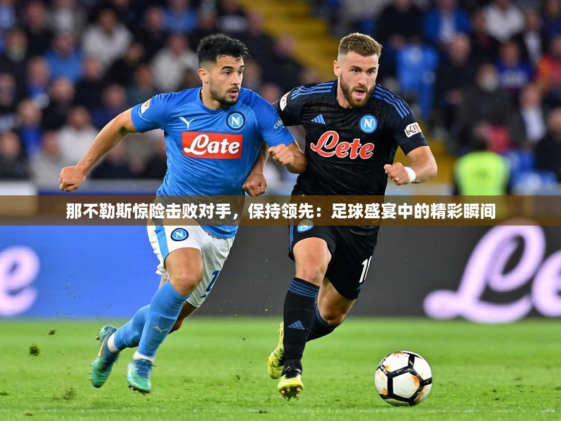 那不勒斯惊险击败对手,保持领先:足球盛宴中的精彩瞬间 第2张